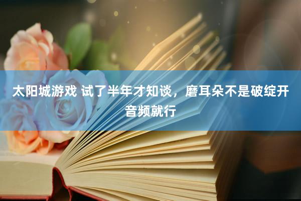 太阳城游戏 试了半年才知谈，磨耳朵不是破绽开音频就行