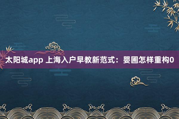 太阳城app 上海入户早教新范式：婴圃怎样重构0