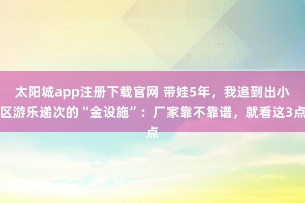 太阳城app注册下载官网 带娃5年，我追到出小区游乐递次的“金设施”：厂家靠不靠谱，就看这3点