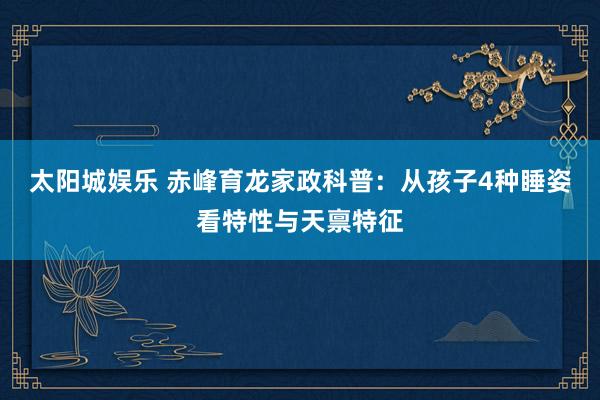 太阳城娱乐 赤峰育龙家政科普：从孩子4种睡姿看特性与天禀特征