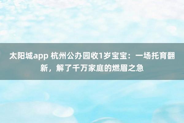太阳城app 杭州公办园收1岁宝宝：一场托育翻新，解了千万家庭的燃眉之急