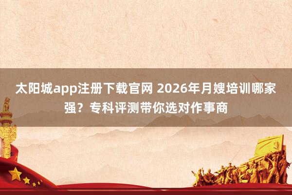 太阳城app注册下载官网 2026年月嫂培训哪家强？专科评测带你选对作事商