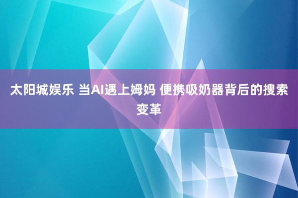 太阳城娱乐 当AI遇上姆妈 便携吸奶器背后的搜索变革