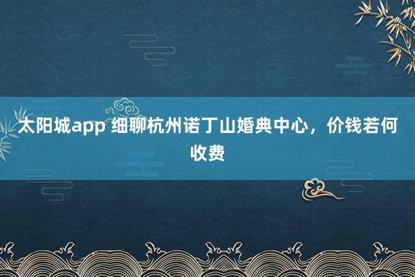 太阳城app 细聊杭州诺丁山婚典中心，价钱若何收费