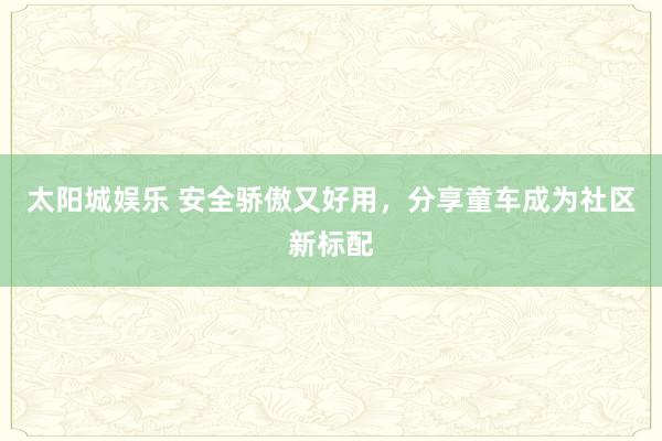 太阳城娱乐 安全骄傲又好用，分享童车成为社区新标配