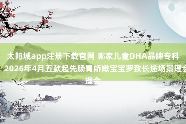 太阳城app注册下载官网 哪家儿童DHA品牌专科？2026年4月五款起先肠胃娇嫩宝宝罗致长途场景理会
