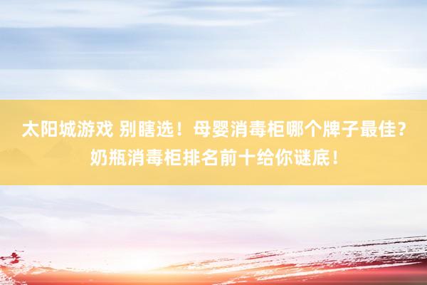 太阳城游戏 别瞎选！母婴消毒柜哪个牌子最佳？奶瓶消毒柜排名前十给你谜底！