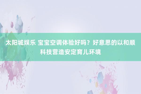 太阳城娱乐 宝宝空调体验好吗？好意思的以和顺科技营造安定育儿环境