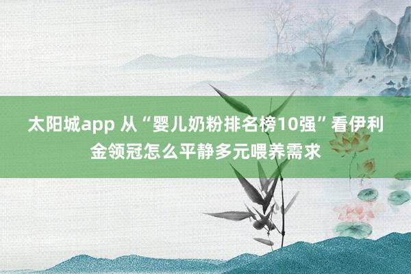 太阳城app 从“婴儿奶粉排名榜10强”看伊利金领冠怎么平静多元喂养需求