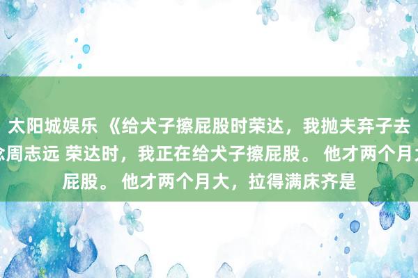 太阳城娱乐 《给犬子擦屁股时荣达，我抛夫弃子去当百万月嫂》沈念周志远 荣达时，我正在给犬子擦屁股。 　　他才两个月大，拉得满床齐是