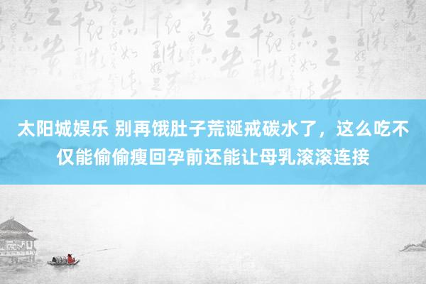 太阳城娱乐 别再饿肚子荒诞戒碳水了，这么吃不仅能偷偷瘦回孕前还能让母乳滚滚连接