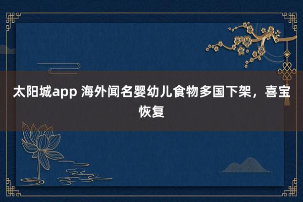 太阳城app 海外闻名婴幼儿食物多国下架，喜宝恢复