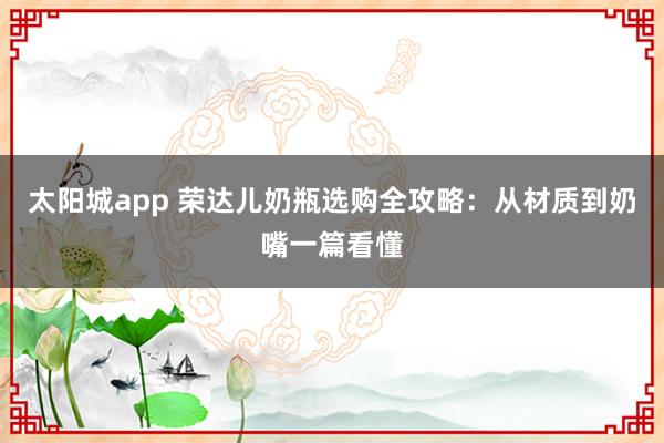 太阳城app 荣达儿奶瓶选购全攻略：从材质到奶嘴一篇看懂