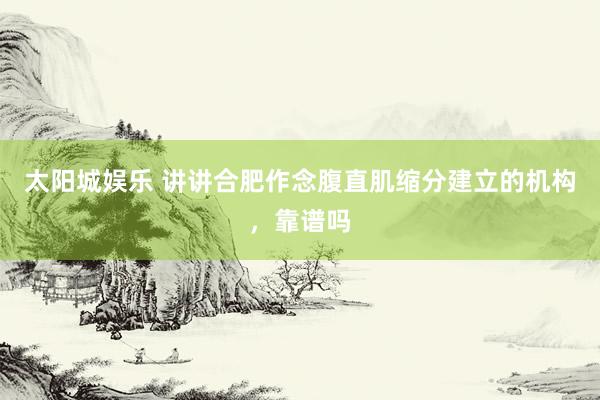 太阳城娱乐 讲讲合肥作念腹直肌缩分建立的机构，靠谱吗