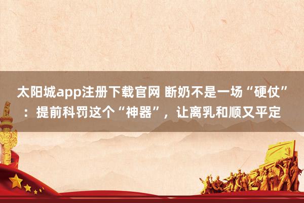 太阳城app注册下载官网 断奶不是一场“硬仗”：提前科罚这个“神器”，让离乳和顺又平定