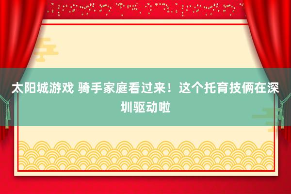 太阳城游戏 骑手家庭看过来！这个托育技俩在深圳驱动啦