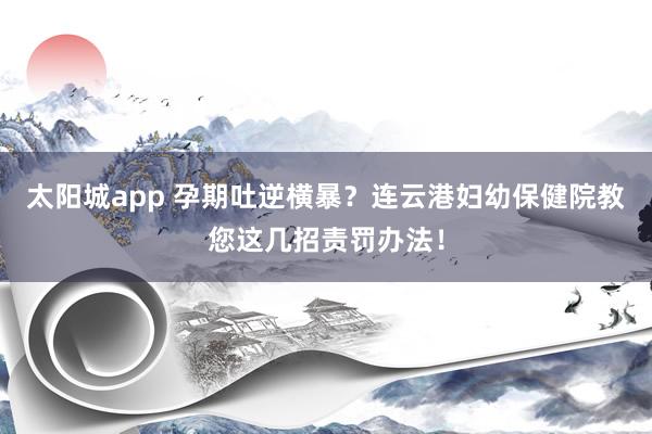 太阳城app 孕期吐逆横暴？连云港妇幼保健院教您这几招责罚办法！