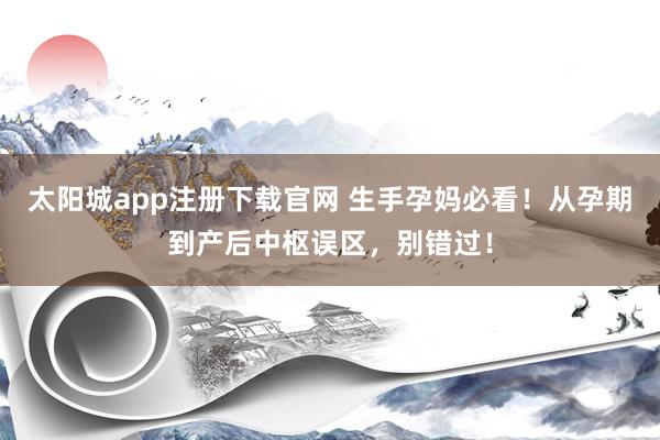 太阳城app注册下载官网 生手孕妈必看！从孕期到产后中枢误区，别错过！