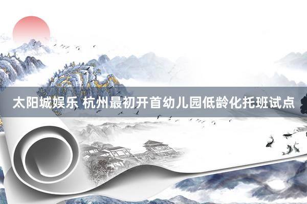 太阳城娱乐 杭州最初开首幼儿园低龄化托班试点