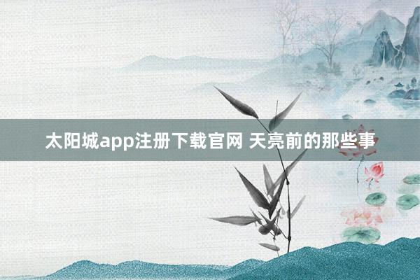 太阳城app注册下载官网 天亮前的那些事