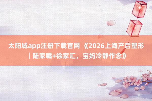 太阳城app注册下载官网 《2026上海产后塑形｜陆家嘴+徐家汇，宝妈冷静作念》