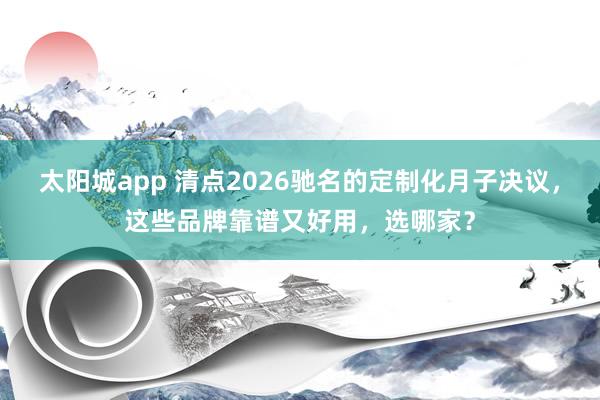 太阳城app 清点2026驰名的定制化月子决议，这些品牌靠谱又好用，选哪家？
