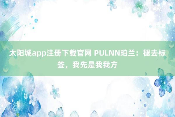 太阳城app注册下载官网 PULNN珀兰：褪去标签，我先是我我方