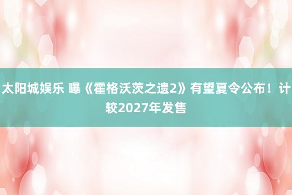 太阳城娱乐 曝《霍格沃茨之遗2》有望夏令公布！计较2027年发售