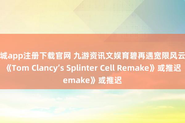 太阳城app注册下载官网 九游资讯文娱育碧再遇宽限风云！曝《Tom Clancy’s Splinter Cell Remake》或推迟