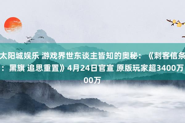 太阳城娱乐 游戏界世东谈主皆知的奥秘：《刺客信条：黑旗 追思重置》4月24日官宣 原版玩家超3400万