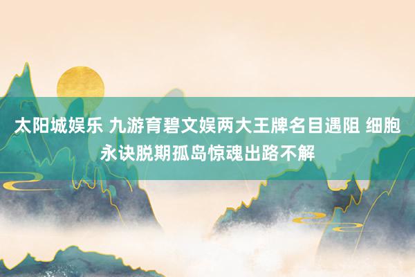 太阳城娱乐 九游育碧文娱两大王牌名目遇阻 细胞永诀脱期孤岛惊魂出路不解