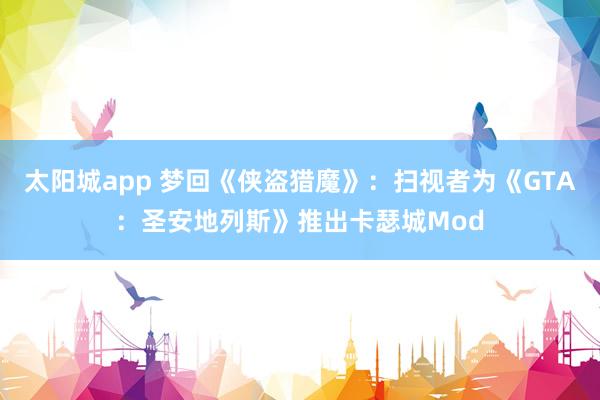 太阳城app 梦回《侠盗猎魔》：扫视者为《GTA：圣安地列斯》推出卡瑟城Mod