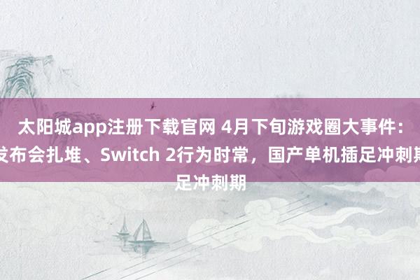 太阳城app注册下载官网 4月下旬游戏圈大事件：发布会扎堆、Switch 2行为时常，国产单机插足冲刺期