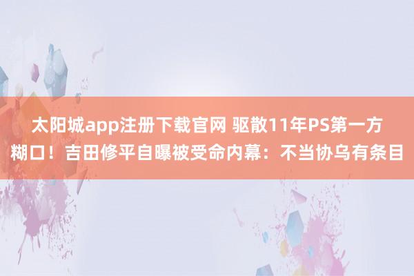 太阳城app注册下载官网 驱散11年PS第一方糊口！吉田修平自曝被受命内幕：不当协乌有条目