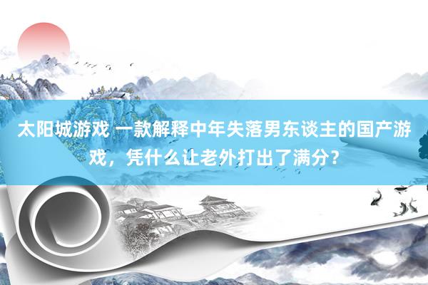太阳城游戏 一款解释中年失落男东谈主的国产游戏，凭什么让老外打出了满分？