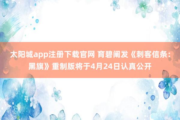 太阳城app注册下载官网 育碧阐发《刺客信条：黑旗》重制版将于4月24日认真公开