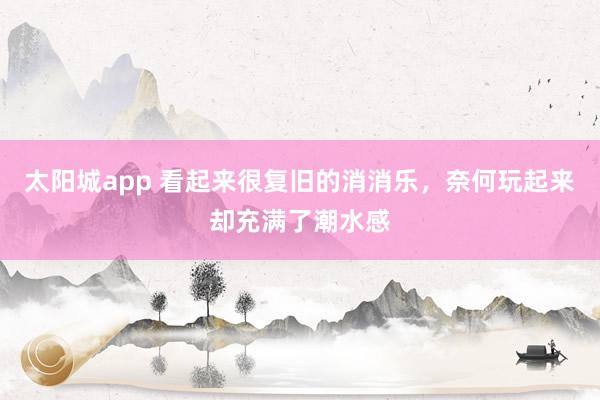 太阳城app 看起来很复旧的消消乐，奈何玩起来却充满了潮水感