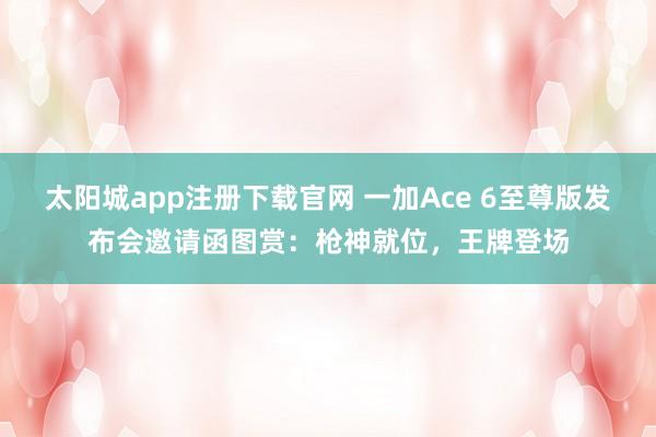 太阳城app注册下载官网 一加Ace 6至尊版发布会邀请函图赏：枪神就位，王牌登场