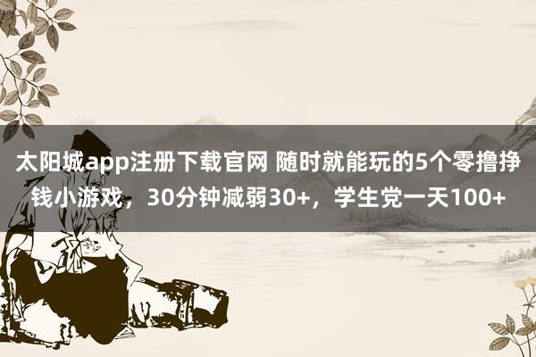 太阳城app注册下载官网 随时就能玩的5个零撸挣钱小游戏，30分钟减弱30+，学生党一天100+
