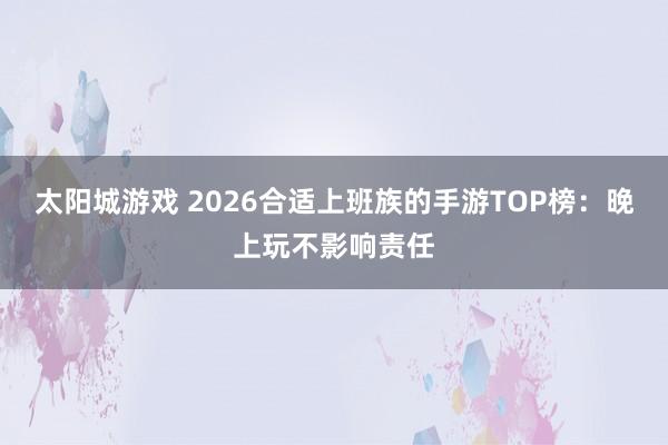 太阳城游戏 2026合适上班族的手游TOP榜：晚上玩不影响责任