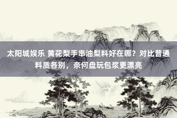 太阳城娱乐 黄花梨手串油梨料好在哪？对比普通料质各别，奈何盘玩包浆更漂亮