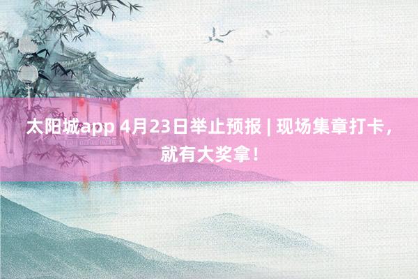 太阳城app 4月23日举止预报 | 现场集章打卡，就有大奖拿！