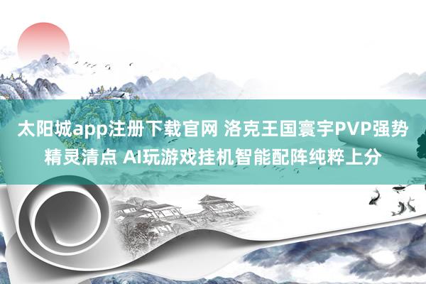 太阳城app注册下载官网 洛克王国寰宇PVP强势精灵清点 AI玩游戏挂机智能配阵纯粹上分