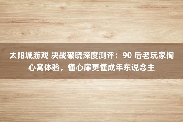 太阳城游戏 决战破晓深度测评：90 后老玩家掏心窝体验，懂心扉更懂成年东说念主