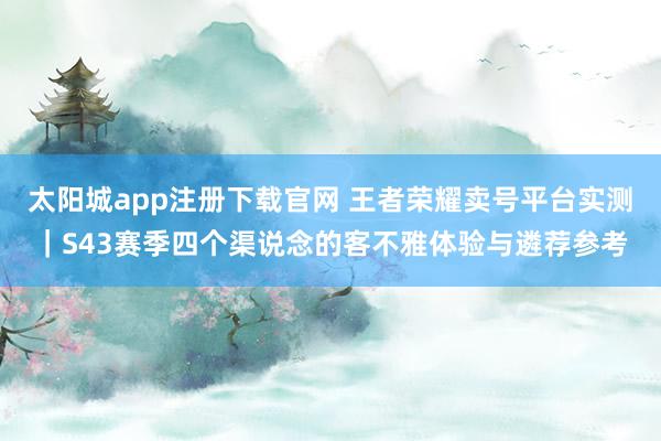 太阳城app注册下载官网 王者荣耀卖号平台实测｜S43赛季四个渠说念的客不雅体验与遴荐参考
