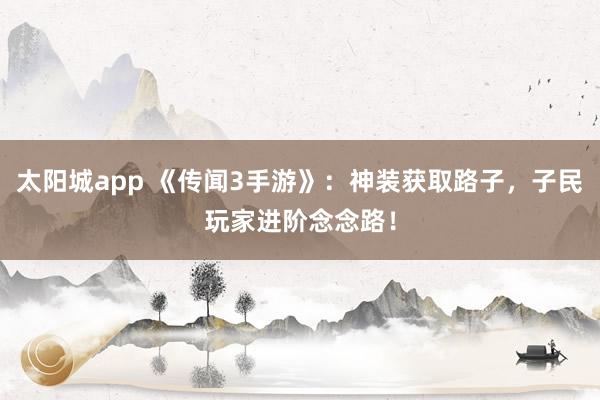 太阳城app 《传闻3手游》：神装获取路子，子民玩家进阶念念路！