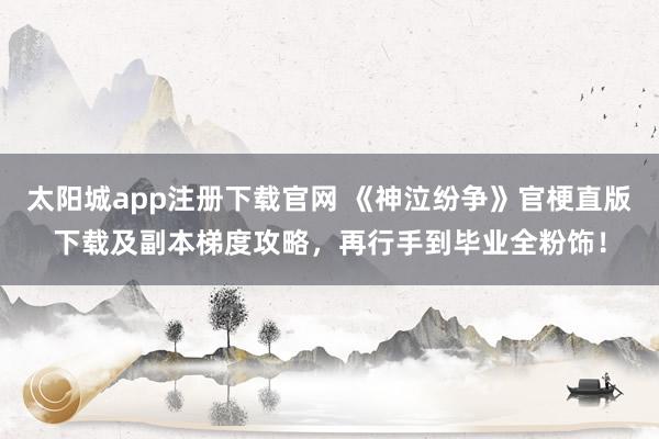 太阳城app注册下载官网 《神泣纷争》官梗直版下载及副本梯度攻略，再行手到毕业全粉饰！