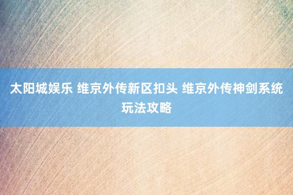 太阳城娱乐 维京外传新区扣头 维京外传神剑系统玩法攻略