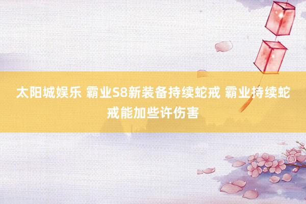 太阳城娱乐 霸业S8新装备持续蛇戒 霸业持续蛇戒能加些许伤害