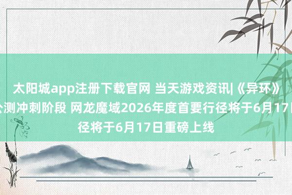 太阳城app注册下载官网 当天游戏资讯|《异环》认真过问公测冲刺阶段 网龙魔域2026年度首要行径将于6月17日重磅上线
